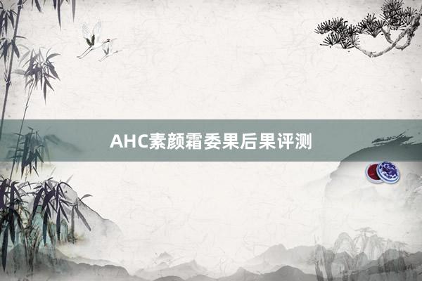 AHC素颜霜委果后果评测
